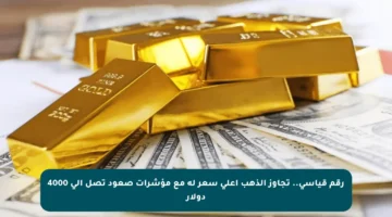 رقم قياسي.. تجاوز الذهب أعلى سعر له مع مؤشرات صعود تصل إلى 4000 دولار